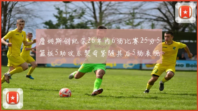 詹姆斯创纪录26年内6场比赛25分5篮板5助攻东契奇紧随其后5场表现出色