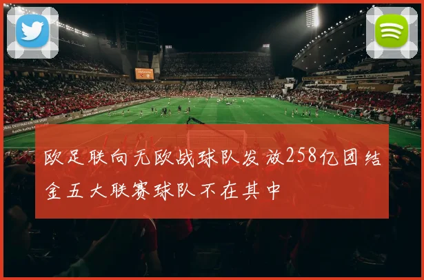 欧足联向无欧战球队发放258亿团结金五大联赛球队不在其中