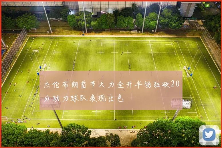 杰伦布朗首节火力全开半场狂砍20分助力球队表现出色
