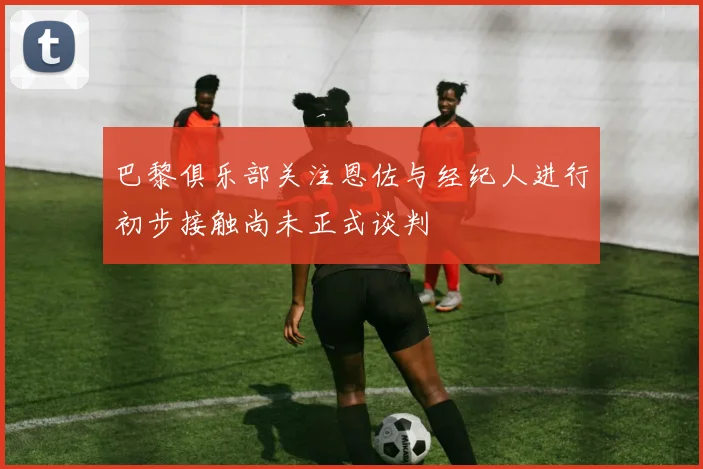 巴黎俱乐部关注恩佐与经纪人进行初步接触尚未正式谈判