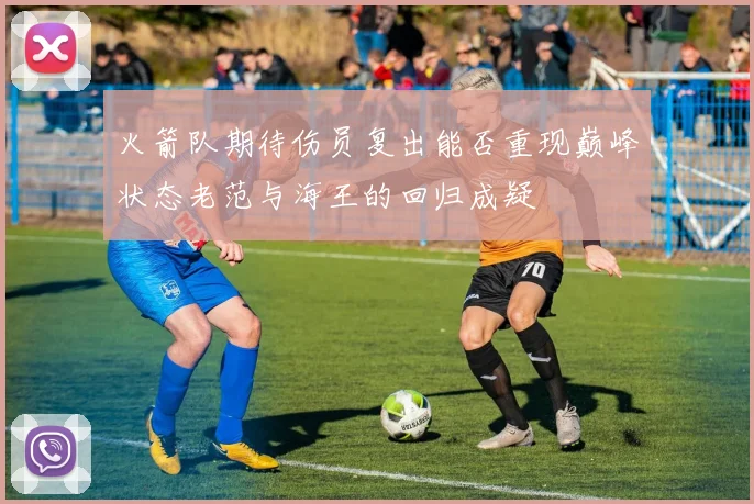 火箭队期待伤员复出能否重现巅峰状态老范与海王的回归成疑