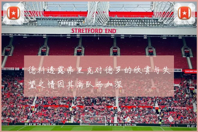 德科透露弗里克对德罗的欣赏与失望之情因其离队而加深