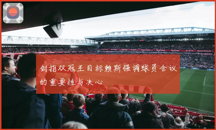 剑指双冠王目标赖斯强调球员会议的重要性与决心