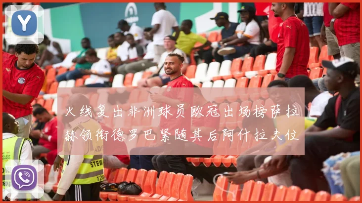 火线复出非洲球员欧冠出场榜萨拉赫领衔德罗巴紧随其后阿什拉夫位列第四