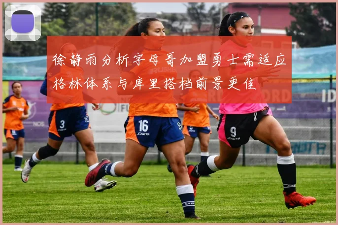 徐静雨分析字母哥加盟勇士需适应格林体系与库里搭档前景更佳