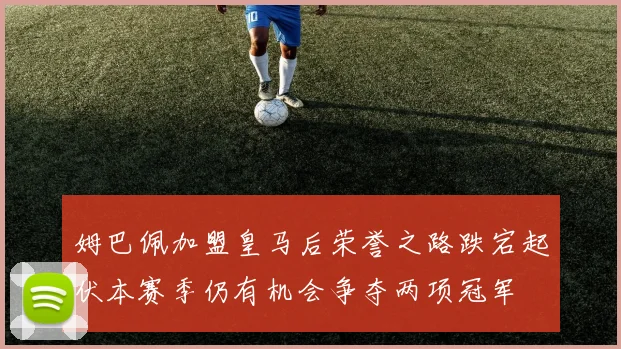 姆巴佩加盟皇马后荣誉之路跌宕起伏本赛季仍有机会争夺两项冠军