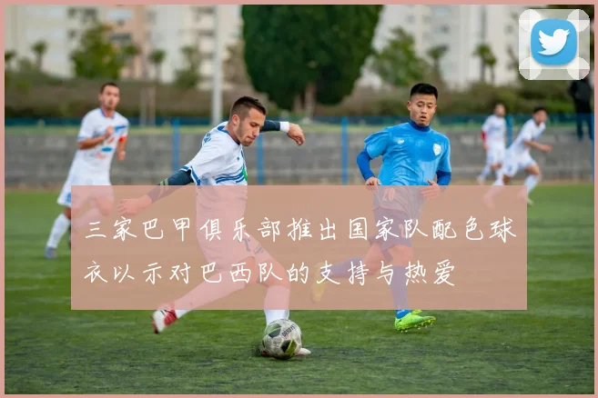 三家巴甲俱乐部推出国家队配色球衣以示对巴西队的支持与热爱