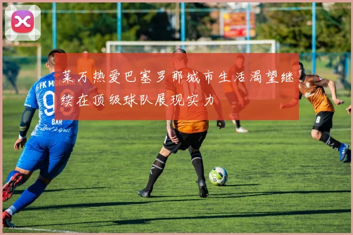 莱万热爱巴塞罗那城市生活渴望继续在顶级球队展现实力