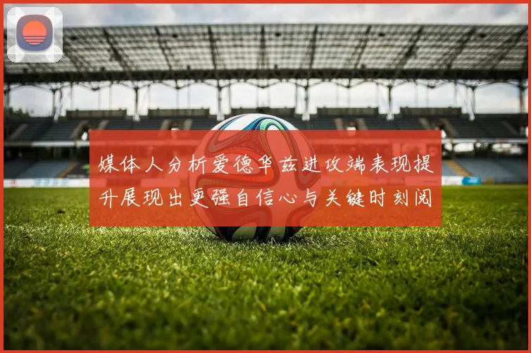媒体人分析爱德华兹进攻端表现提升展现出更强自信心与关键时刻阅读能力