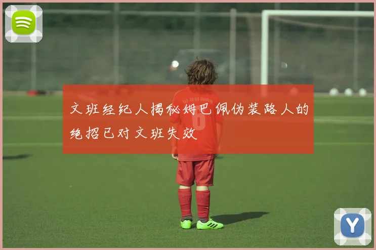 文班经纪人揭秘姆巴佩伪装路人的绝招已对文班失效