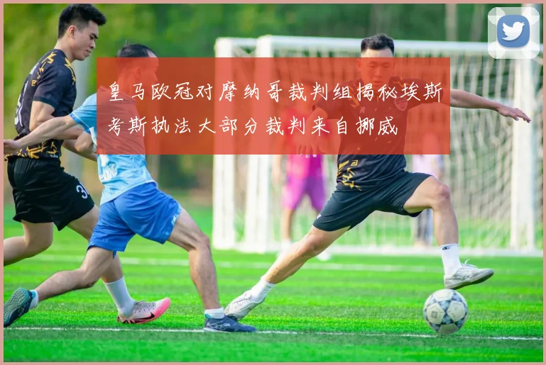 皇马欧冠对摩纳哥裁判组揭秘埃斯考斯执法大部分裁判来自挪威