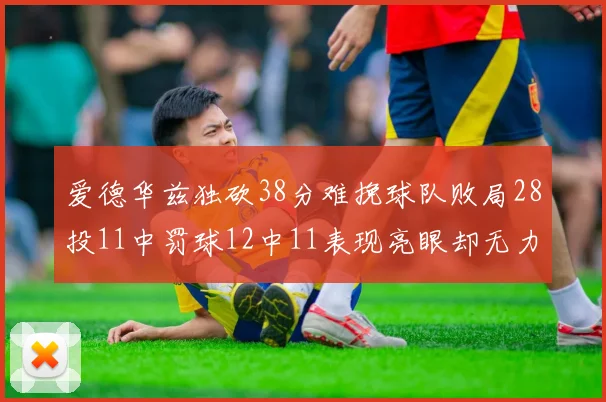 爱德华兹独砍38分难挽球队败局28投11中罚球12中11表现亮眼却无力回天