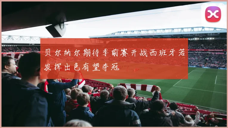 贝尔纳尔期待季前赛开战西班牙若发挥出色有望夺冠
