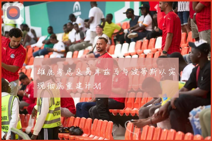 雄鹿考虑交易库兹马与波蒂斯以实现彻底重建计划