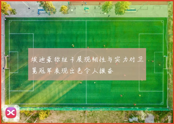 埃迪豪称纽卡展现韧性与实力对卫冕冠军表现出色令人振奋