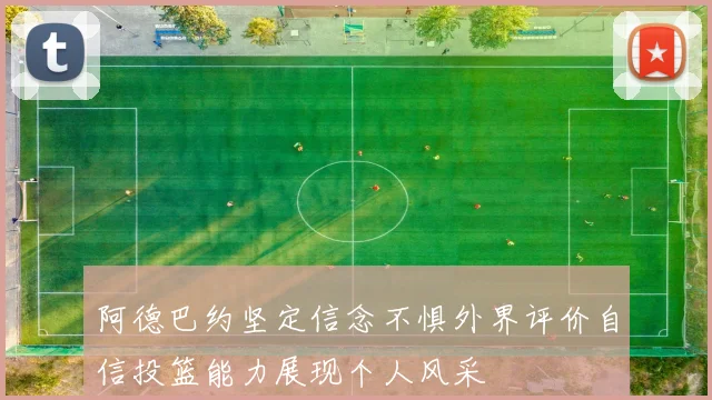阿德巴约坚定信念不惧外界评价自信投篮能力展现个人风采
