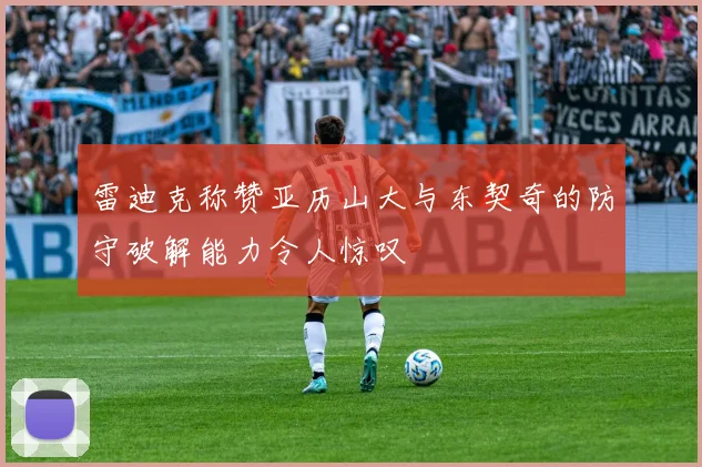 雷迪克称赞亚历山大与东契奇的防守破解能力令人惊叹