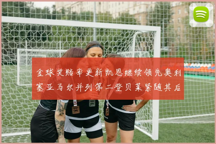 金球奖赔率更新凯恩继续领先奥利塞亚马尔并列第二登贝莱紧随其后
