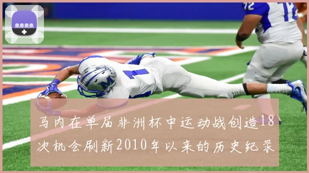 马内在单届非洲杯中运动战创造18次机会刷新2010年以来的历史纪录